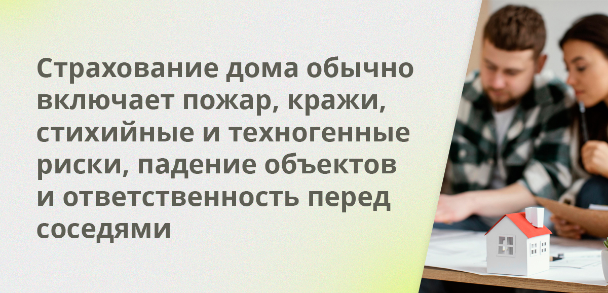 Страхование дома обычно включает пожар, кражи, стихийные и техногенные риски, падение объектов и ответственность перед соседями