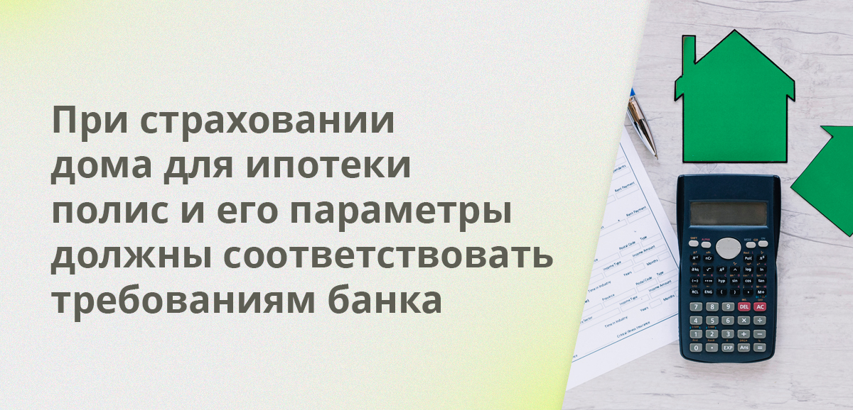 При страховании дома для ипотеки полис и его параметры должны соответствовать требованиям банка