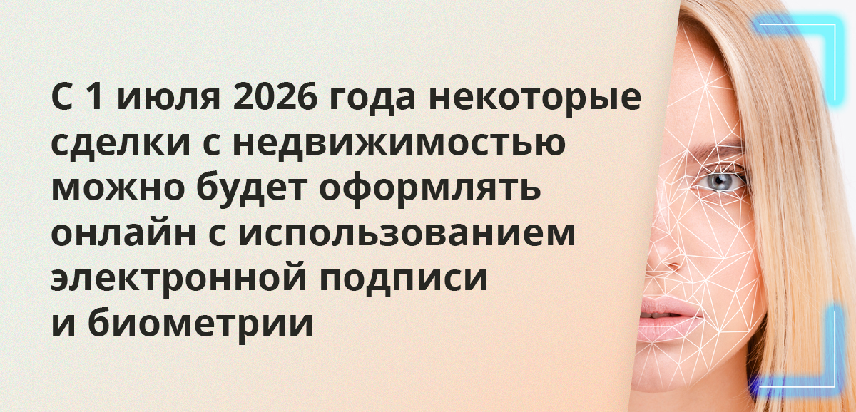 С 1 июля 2026 года некоторые сделки с недвижимостью можно будет оформлять онлайн с использованием электронной подписи и биометрии