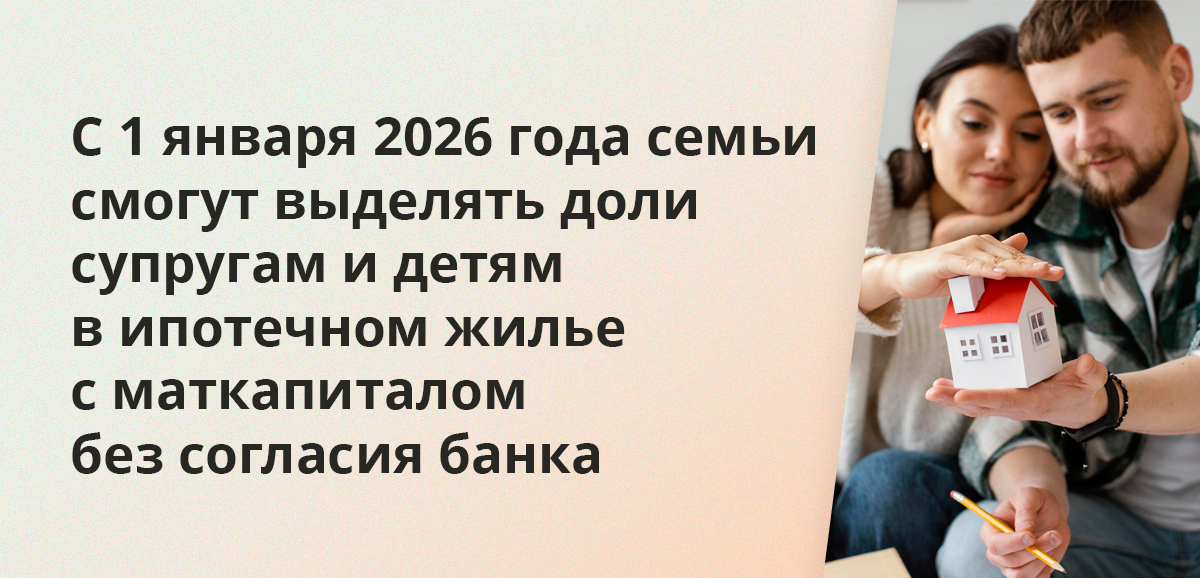 С 1 января 2026 года семьи смогут выделять доли супругам и детям в ипотечном жилье с маткапиталом без согласия банка