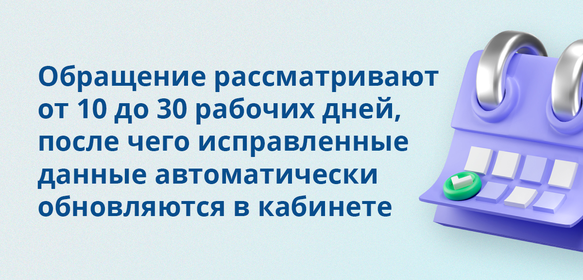 Обращение рассматривают от 10 до 30 рабочих дней, после чего исправленные данные автоматически обновляются в кабинете
