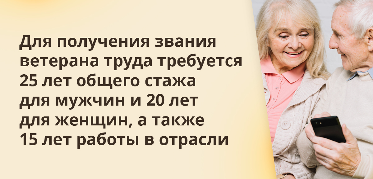 Для получения звания ветерана труда требуется 25 лет общего стажа для мужчин и 20 лет для женщин, а также 15 лет работы в отрасли