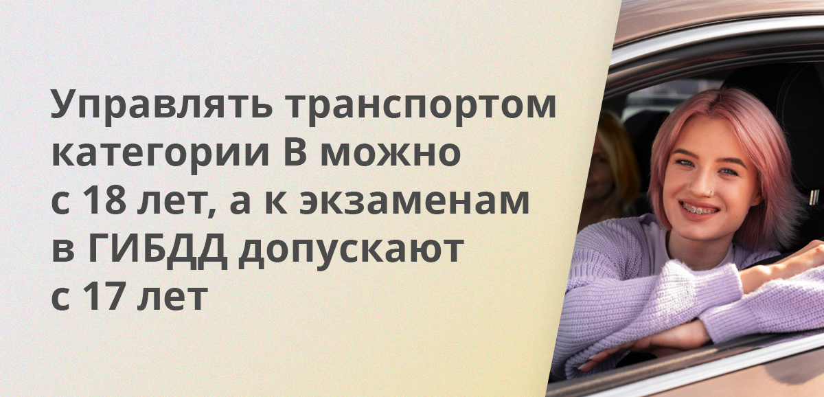 Управлять транспортом категории B можно с 18 лет, а к экзаменам в ГИБДД допускают с 17 лет