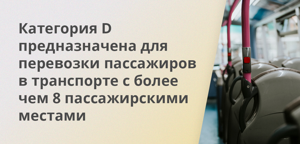 Категория D предназначена для перевозки пассажиров в транспорте с более чем 8 пассажирскими местами