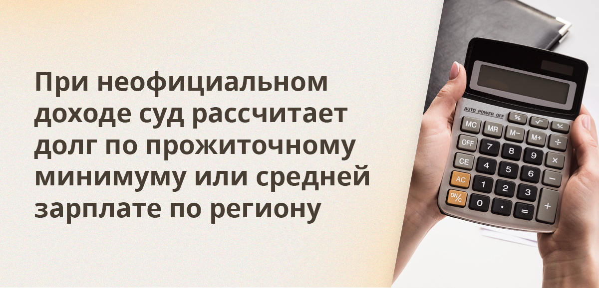 При неофициальном доходе суд рассчитает долг по прожиточному минимуму или средней зарплате по региону