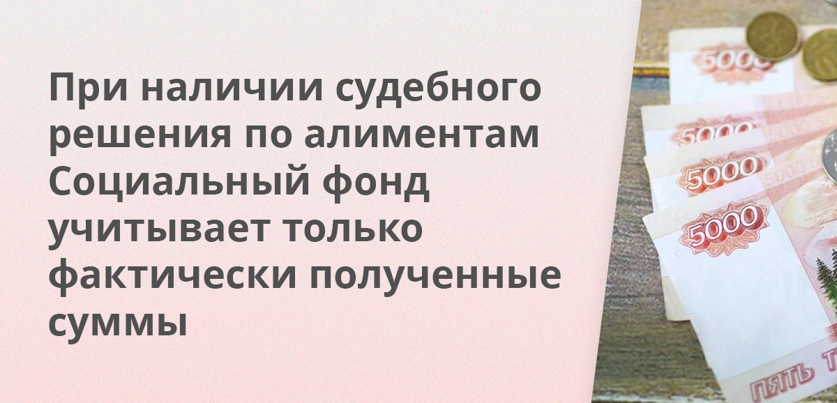 При наличии судебного решения по алиментам Социальный фонд учитывает только фактически полученные суммы