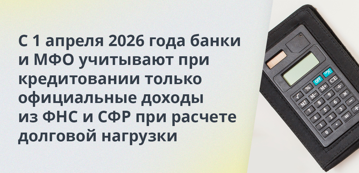 С 1 апреля 2026 года банки и МФО учитывают при кредитовании только официальные доходы из ФНС и СФР при расчете долговой нагрузки