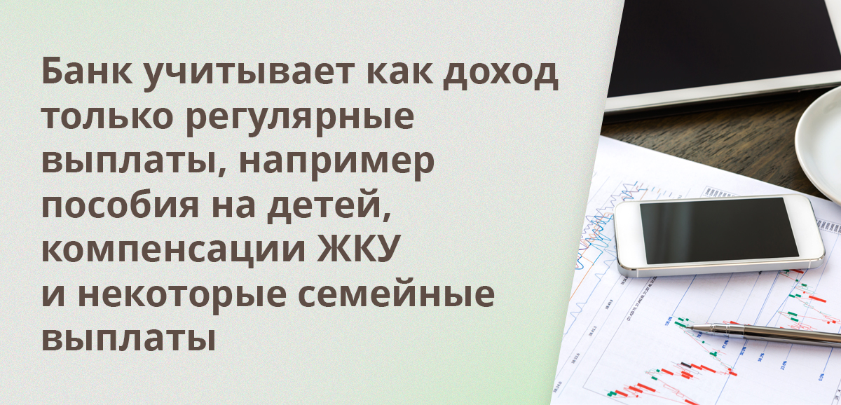 Банк учитывает как доход только регулярные выплаты, например пособия на детей, компенсации ЖКУ и некоторые семейные выплаты