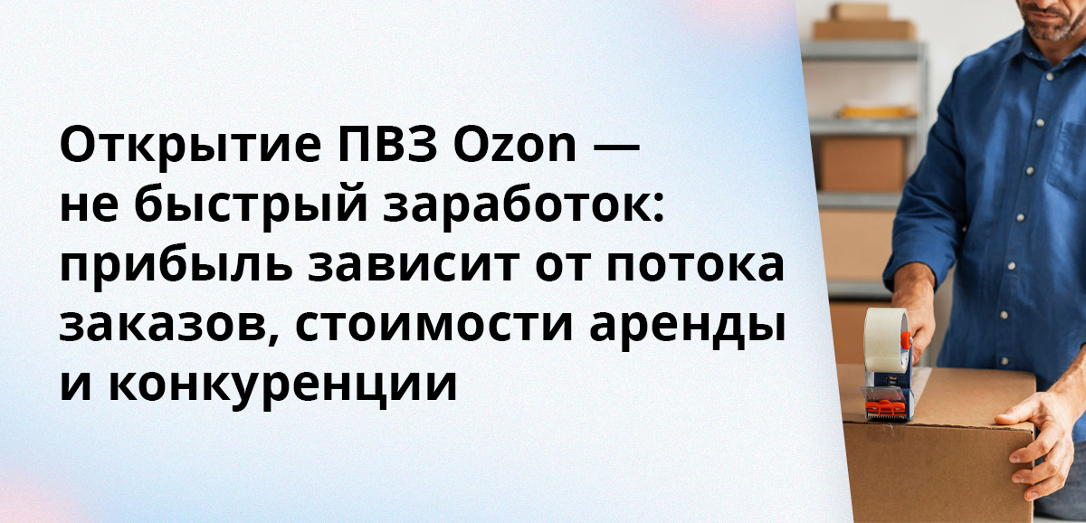 Открытие ПВЗ Ozon — не быстрый заработок: прибыль зависит от потока заказов, стоимости аренды и конкуренции