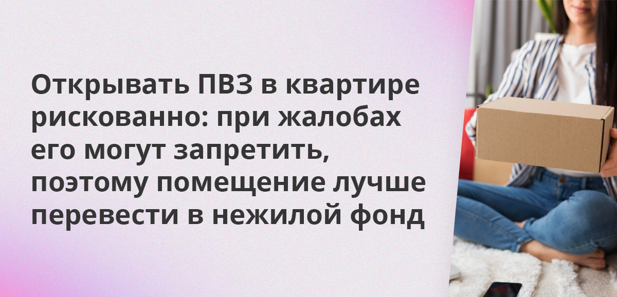 Открывать ПВЗ в квартире рискованно: при жалобах его могут запретить, поэтому помещение лучше перевести в нежилой фонд