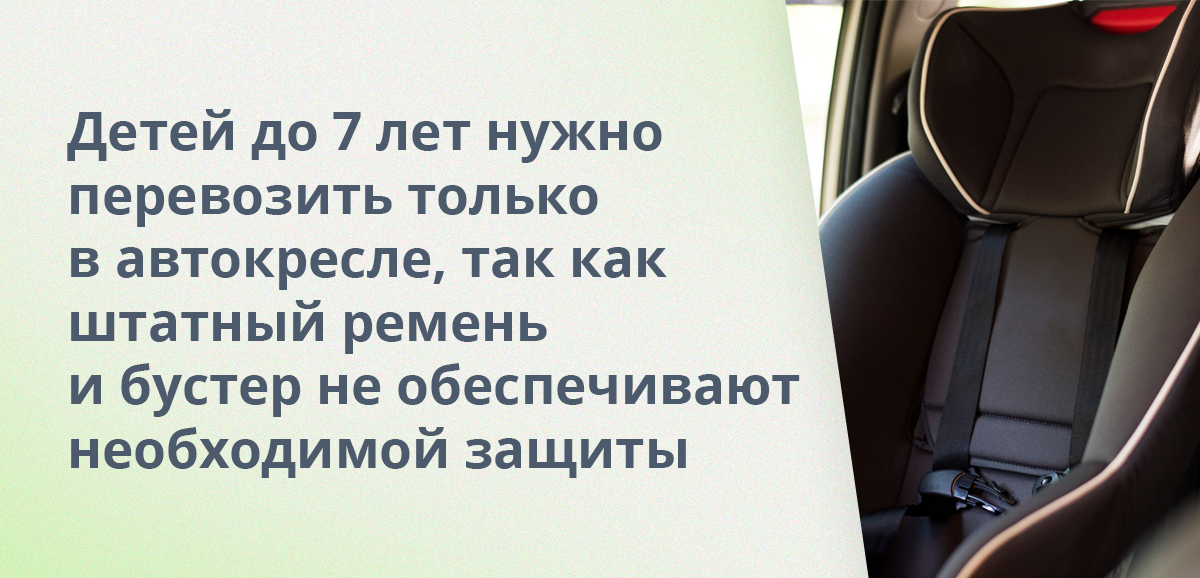 Детей до 7 лет нужно перевозить только в автокресле, так как штатный ремень и бустер не обеспечивают необходимой защиты