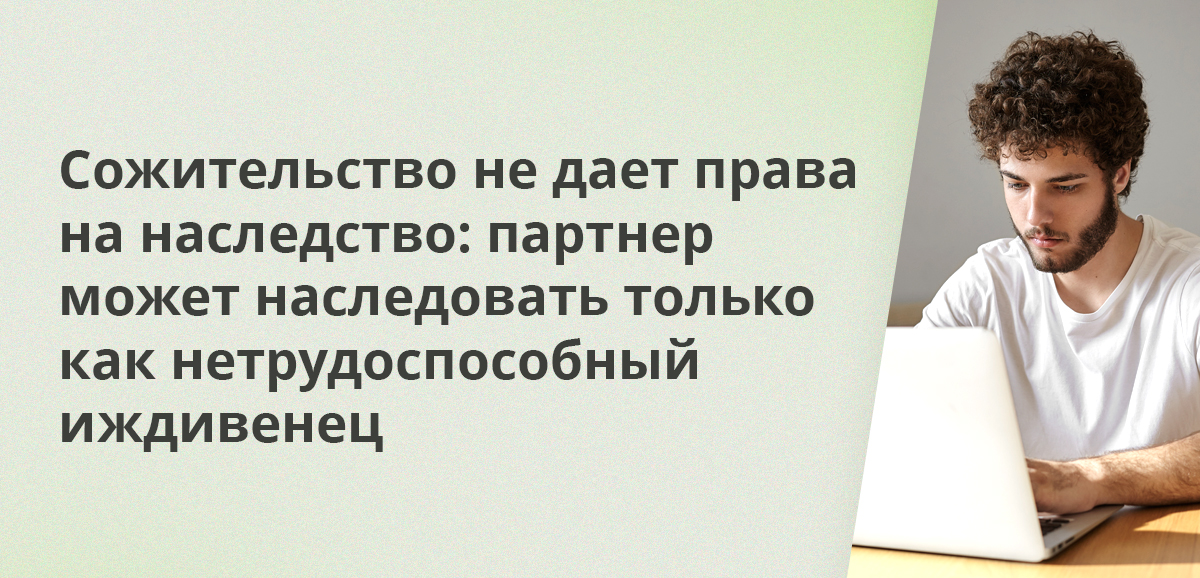 Сожительство не дает права на наследство: партнер может наследовать только как нетрудоспособный иждивенец