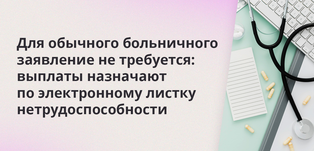 Для обычного больничного заявление не требуется: выплаты назначают по электронному листку нетрудоспособности
