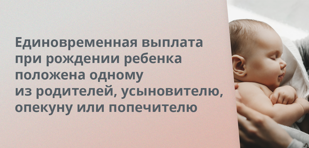 Единовременная выплата при рождении ребенка положена одному из родителей, усыновителю, опекуну или попечителю