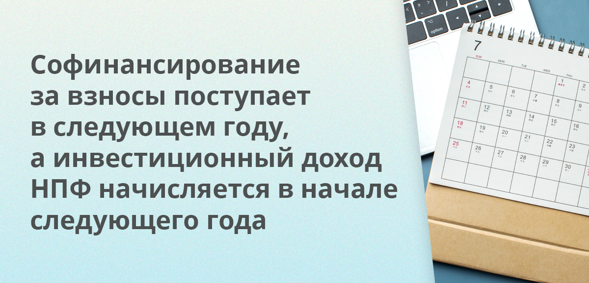 Софинансирование за взносы поступает в следующем году, а инвестиционный доход НПФ начисляется в начале следующего года за предыдущий