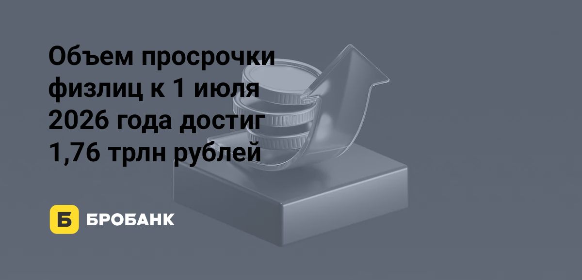 Просрочка физлиц 1 июля 2026 года достигла 1,76 трлн рублей, увеличившись с 1 января на 6,72% | Бробанк.ру