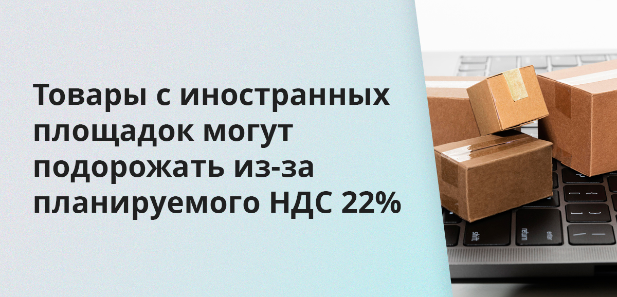 Товары с иностранных площадок могут подорожать из-за планируемого НДС 22%